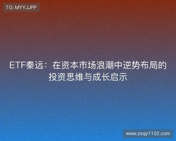ETF秦远:在资本市场浪潮中逆势布局的投资思维与成长启示