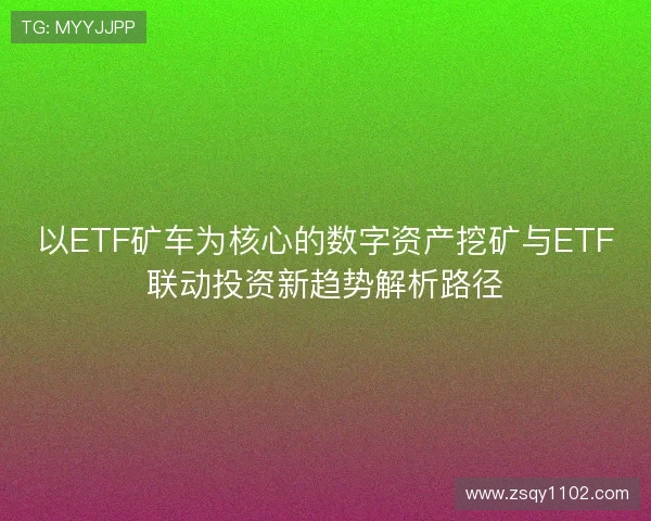 以ETF矿车为核心的数字资产挖矿与ETF联动投资新趋势解析路径 以ETF矿车为核心的数字资产挖矿与ETF联动投资新趋势解析路径